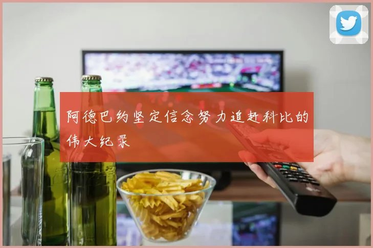 阿德巴约坚定信念努力追赶科比的伟大纪录