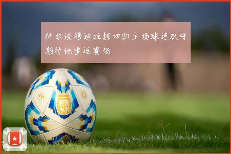 科尔谈穆迪拄拐回归主场球迷欢呼期待他重返赛场