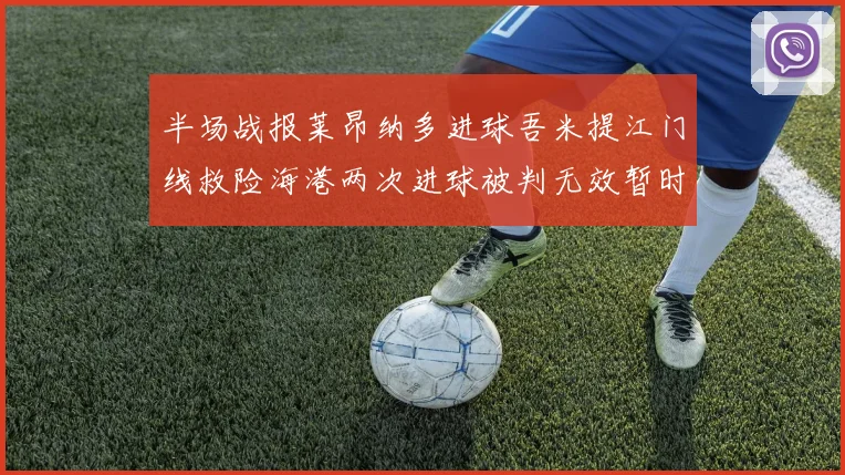 半场战报莱昂纳多进球吾米提江门线救险海港两次进球被判无效暂时1-0领先玉昆