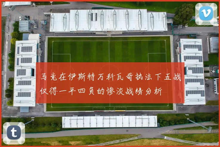 马竞在伊斯特万科瓦奇执法下五战仅得一平四负的惨淡战绩分析