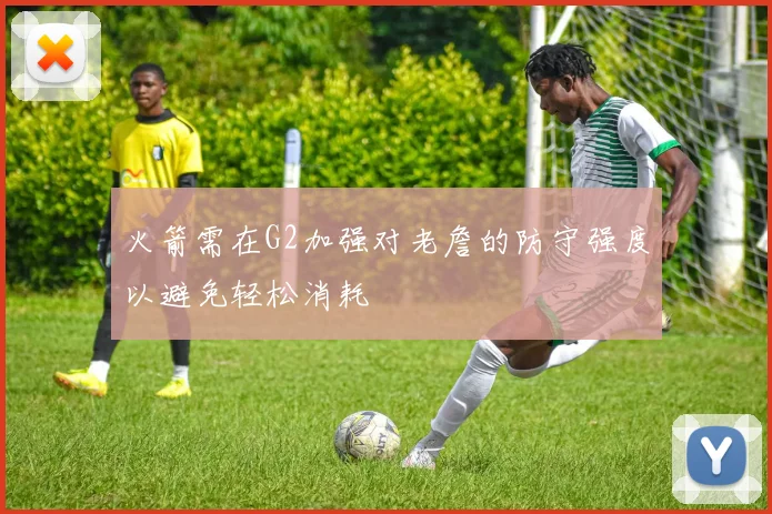 火箭需在G2加强对老詹的防守强度以避免轻松消耗