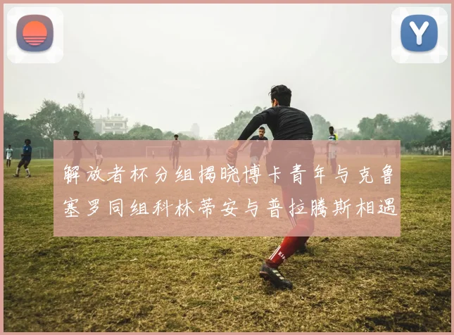 解放者杯分组揭晓博卡青年与克鲁塞罗同组科林蒂安与普拉腾斯相遇