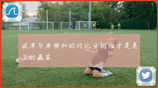 波津与库明加的对比分析谁才是真正的赢家