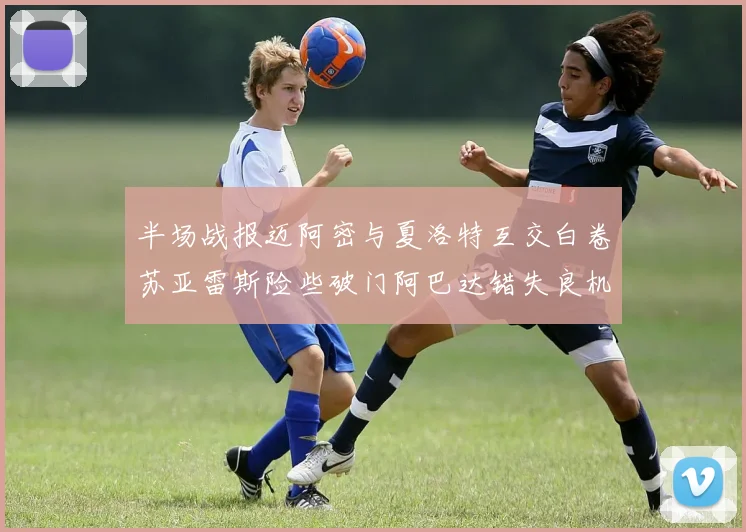 半场战报迈阿密与夏洛特互交白卷苏亚雷斯险些破门阿巴达错失良机