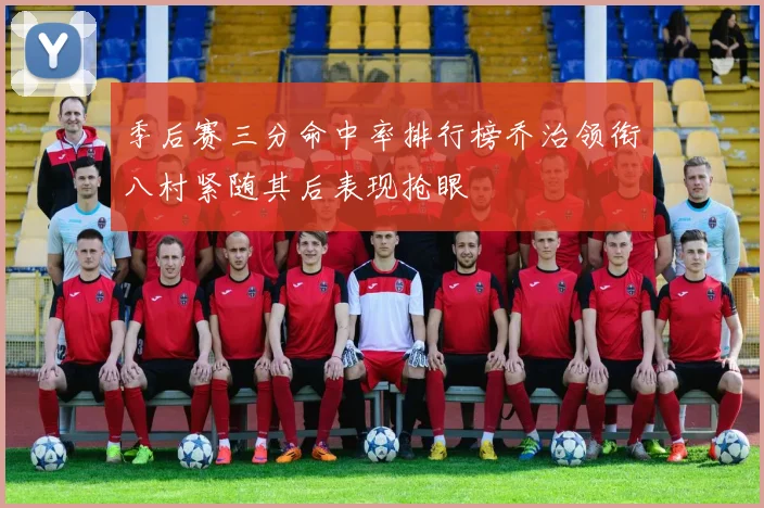 季后赛三分命中率排行榜乔治领衔八村紧随其后表现抢眼