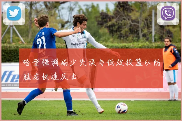 哈登强调减少失误与低效投篮以防猛龙快速反击