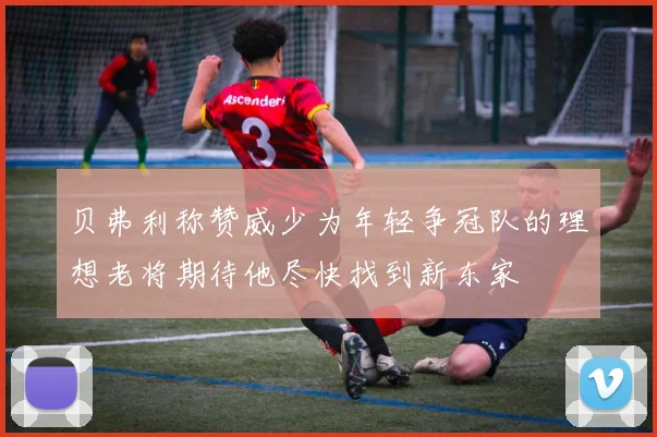 贝弗利称赞威少为年轻争冠队的理想老将期待他尽快找到新东家