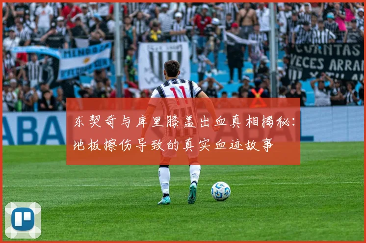 东契奇与库里膝盖出血真相揭秘：地板擦伤导致的真实血迹故事