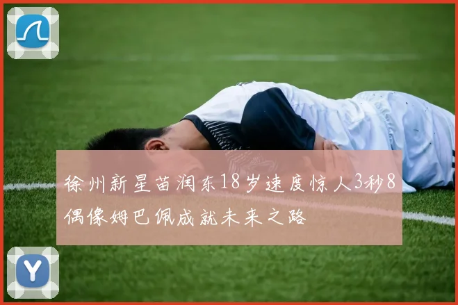 徐州新星苗润东18岁速度惊人3秒8偶像姆巴佩成就未来之路