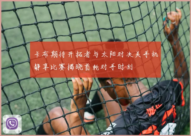 卡布期待开拓者与太阳对决关手机静享比赛揭晓首轮对手时刻