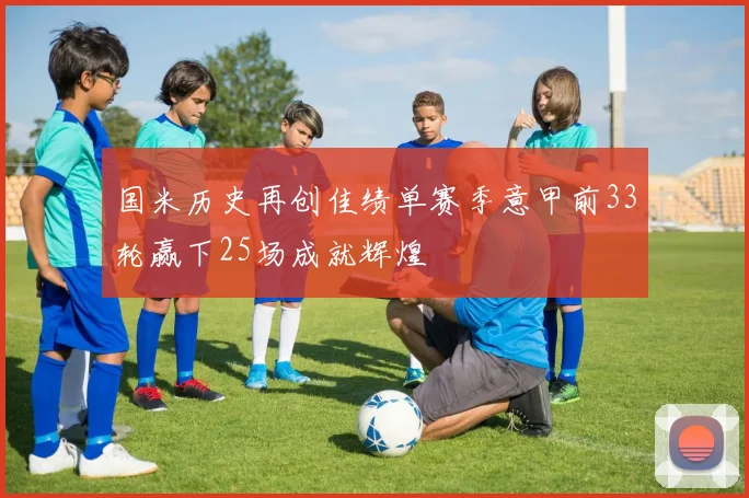国米历史再创佳绩单赛季意甲前33轮赢下25场成就辉煌