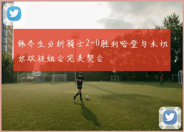 韩乔生分析骑士2-0胜利哈登与米切尔双核组合完美契合