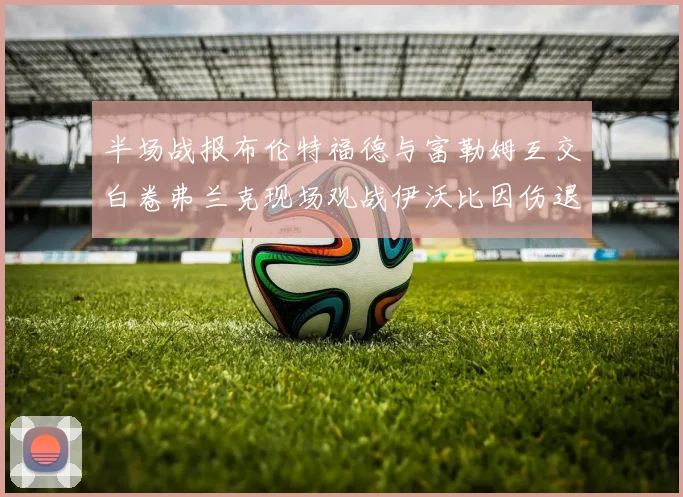 半场战报布伦特福德与富勒姆互交白卷弗兰克现场观战伊沃比因伤退场