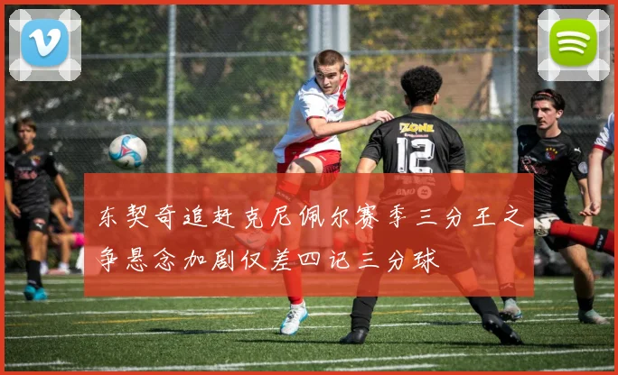 东契奇追赶克尼佩尔赛季三分王之争悬念加剧仅差四记三分球