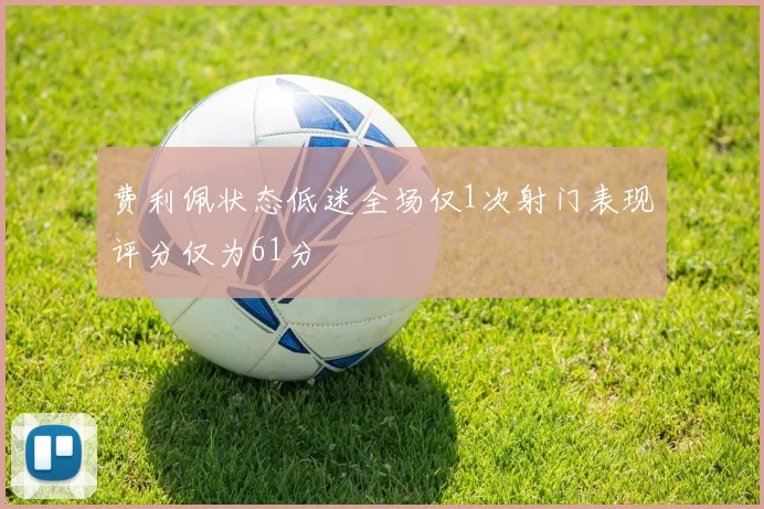 费利佩状态低迷全场仅1次射门表现评分仅为61分