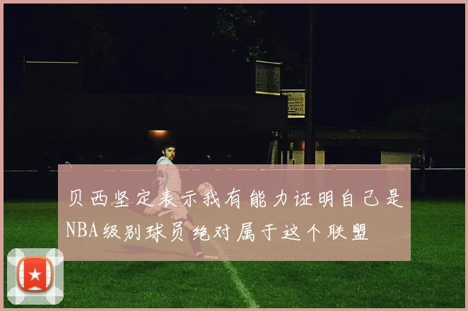 贝西坚定表示我有能力证明自己是NBA级别球员绝对属于这个联盟
