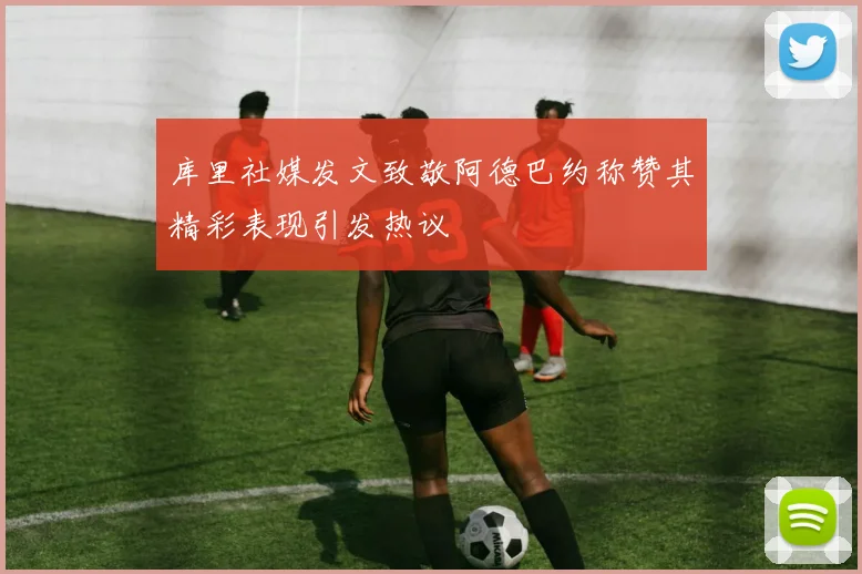 库里社媒发文致敬阿德巴约称赞其精彩表现引发热议