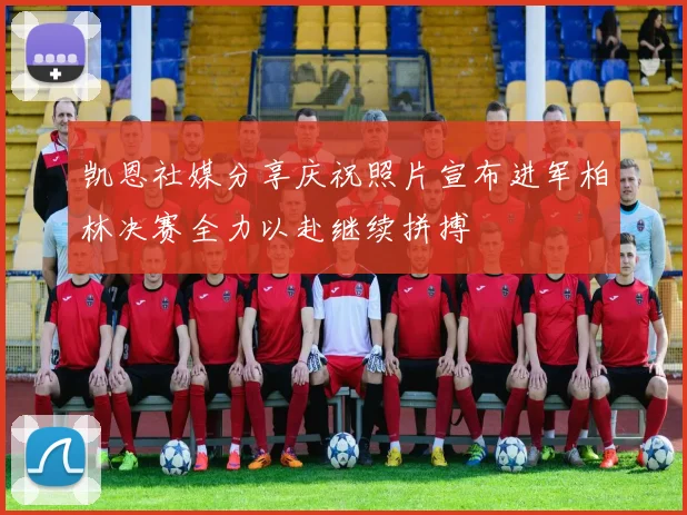 凯恩社媒分享庆祝照片宣布进军柏林决赛全力以赴继续拼搏