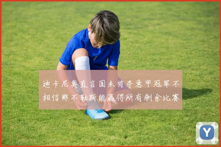 迪卡尼奥直言国米将夺意甲冠军不相信那不勒斯能赢得所有剩余比赛