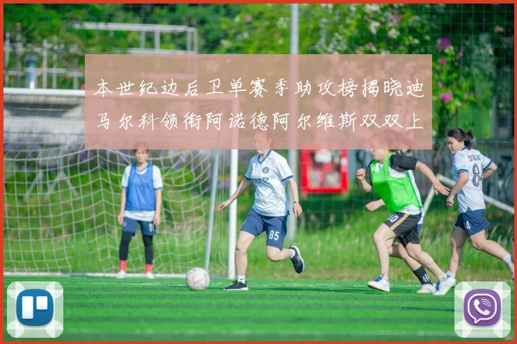 本世纪边后卫单赛季助攻榜揭晓迪马尔科领衔阿诺德阿尔维斯双双上榜