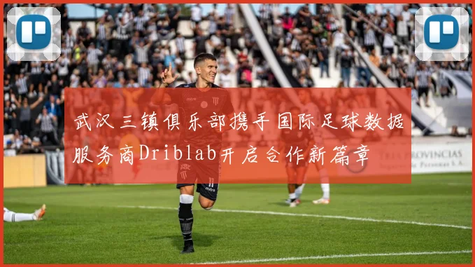 武汉三镇俱乐部携手国际足球数据服务商Driblab开启合作新篇章