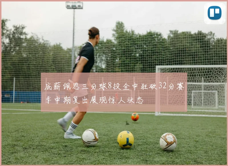 底薪佩恩三分球8投全中狂砍32分赛季中期复出展现惊人状态