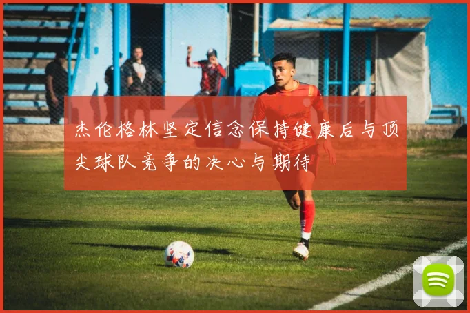 杰伦格林坚定信念保持健康后与顶尖球队竞争的决心与期待