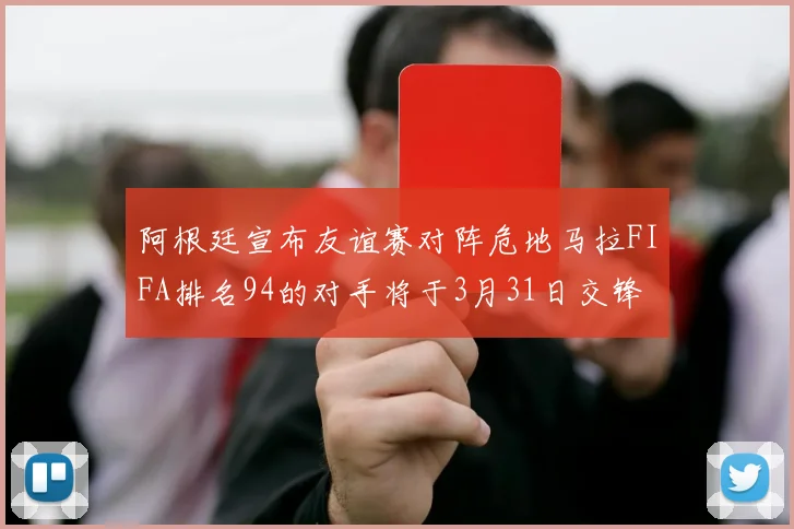 阿根廷宣布友谊赛对阵危地马拉FIFA排名94的对手将于3月31日交锋