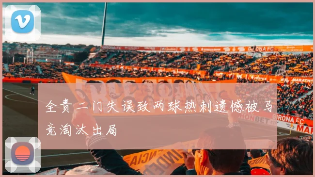 全责二门失误致两球热刺遗憾被马竞淘汰出局