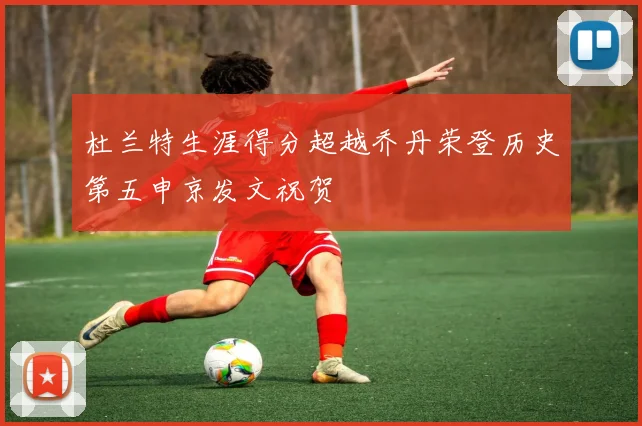 杜兰特生涯得分超越乔丹荣登历史第五申京发文祝贺
