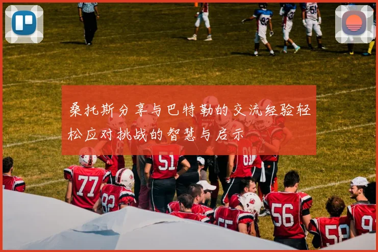 桑托斯分享与巴特勒的交流经验轻松应对挑战的智慧与启示