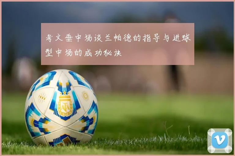 考文垂中场谈兰帕德的指导与进球型中场的成功秘诀