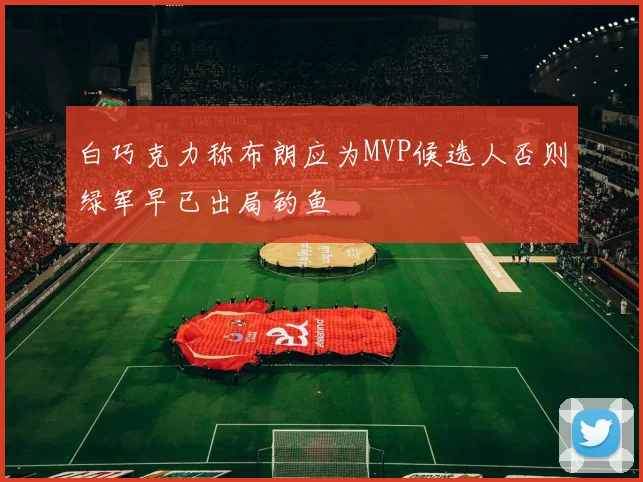 白巧克力称布朗应为MVP候选人否则绿军早已出局钓鱼