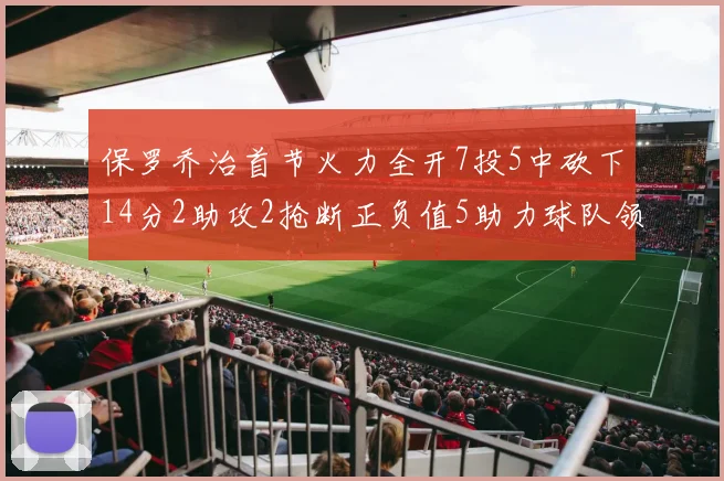 保罗乔治首节火力全开7投5中砍下14分2助攻2抢断正负值5助力球队领先