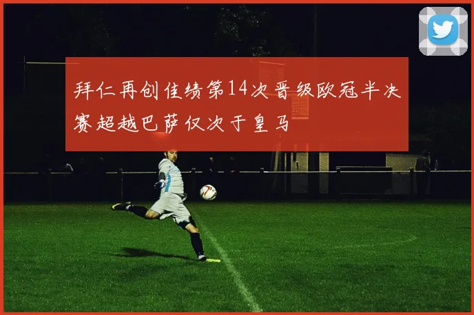 拜仁再创佳绩第14次晋级欧冠半决赛超越巴萨仅次于皇马